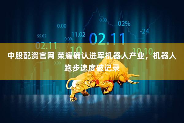 中股配资官网 荣耀确认进军机器人产业，机器人跑步速度破记录