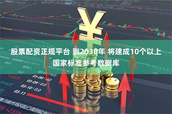 股票配资正规平台 到2030年 将建成10个以上国家标准参考数据库