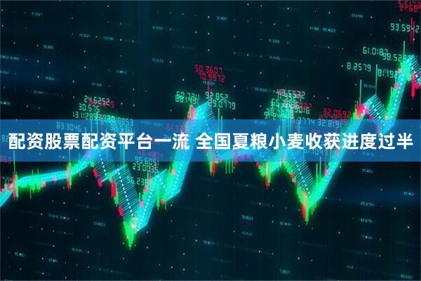 配资股票配资平台一流 全国夏粮小麦收获进度过半