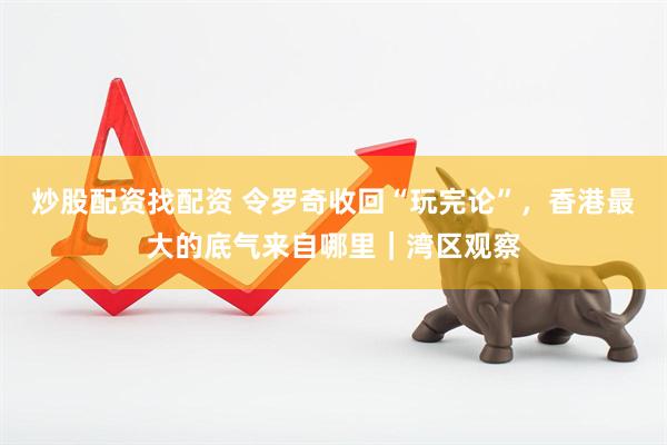 炒股配资找配资 令罗奇收回“玩完论”，香港最大的底气来自哪里｜湾区观察