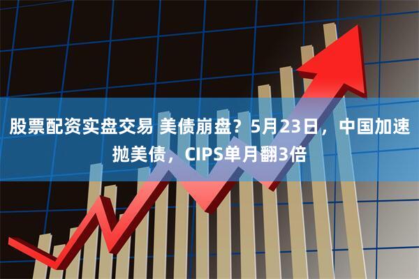 股票配资实盘交易 美债崩盘？5月23日，中国加速抛美债，CIPS单月翻3倍