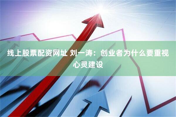 线上股票配资网址 刘一涛：创业者为什么要重视心灵建设