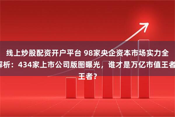 线上炒股配资开户平台 98家央企资本市场实力全解析：434家上市公司版图曝光，谁才是万亿市值王者？