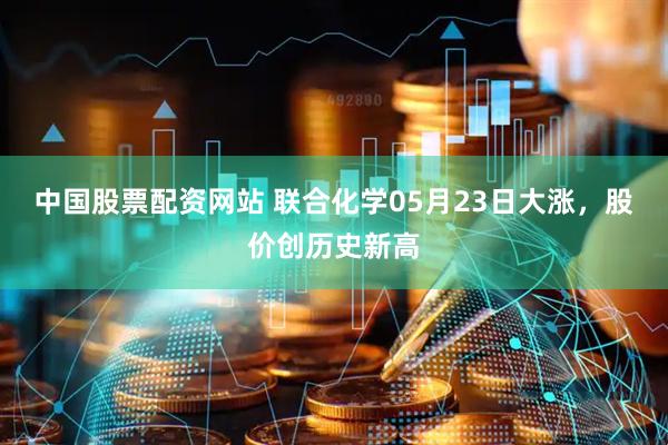 中国股票配资网站 联合化学05月23日大涨，股价创历史新高