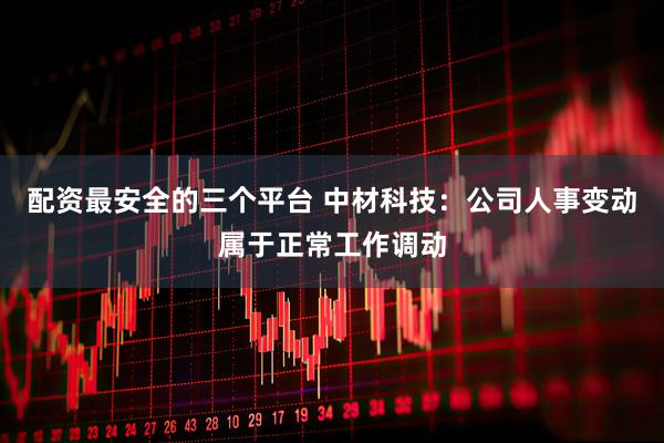 配资最安全的三个平台 中材科技：公司人事变动属于正常工作调动