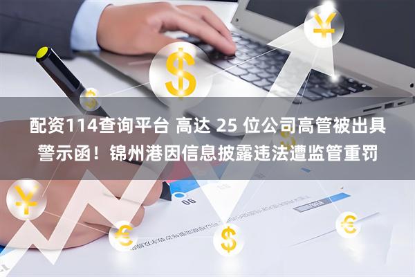 配资114查询平台 高达 25 位公司高管被出具警示函！锦州港因信息披露违法遭监管重罚