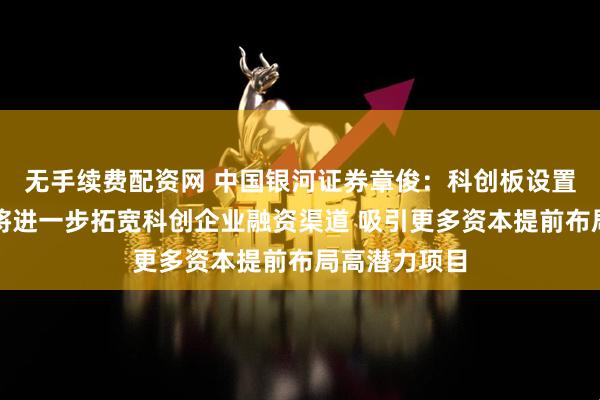 无手续费配资网 中国银河证券章俊：科创板设置科创成长层将进一步拓宽科创企业融资渠道 吸引更多资本提前布局高潜力项目