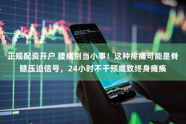 正规配资开户 腰痛别当小事！这种疼痛可能是脊髓压迫信号，24小时不干预或致终身瘫痪