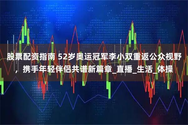 股票配资指南 52岁奥运冠军李小双重返公众视野，携手年轻伴侣共谱新篇章_直播_生活_体操