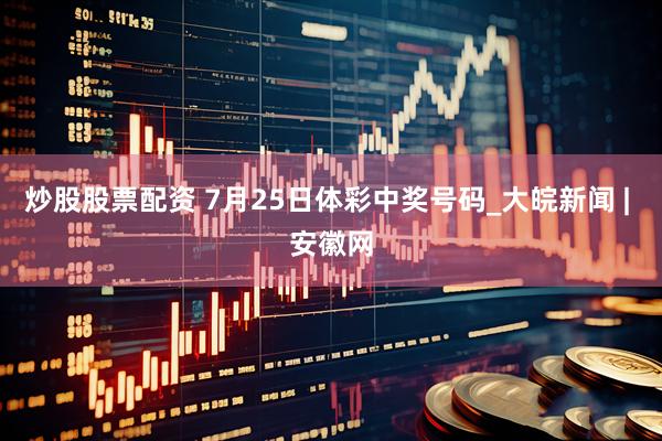 炒股股票配资 7月25日体彩中奖号码_大皖新闻 | 安徽网