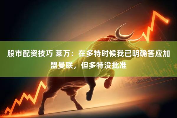 股市配资技巧 莱万：在多特时候我已明确答应加盟曼联，但多特没批准