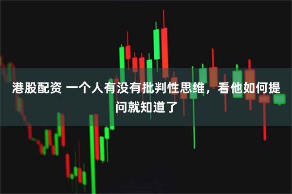 港股配资 一个人有没有批判性思维，看他如何提问就知道了