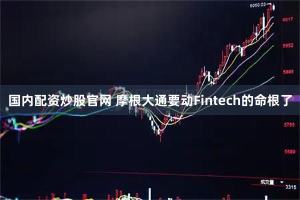 国内配资炒股官网 摩根大通要动Fintech的命根了