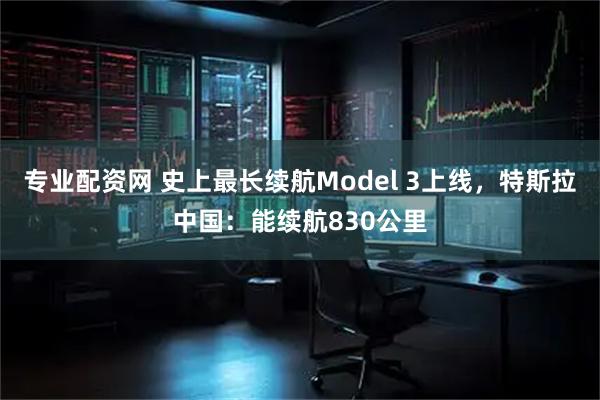 专业配资网 史上最长续航Model 3上线，特斯拉中国：能续航830公里