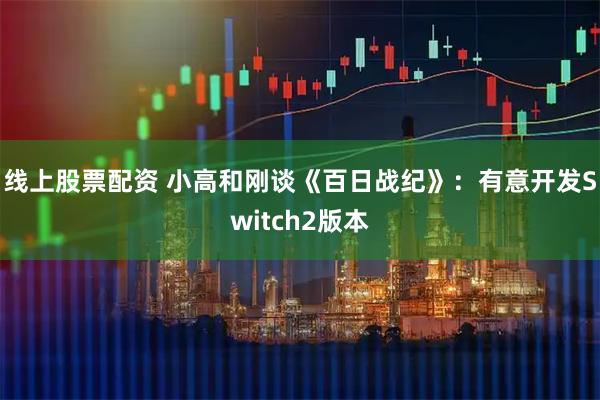 线上股票配资 小高和刚谈《百日战纪》：有意开发Switch2版本