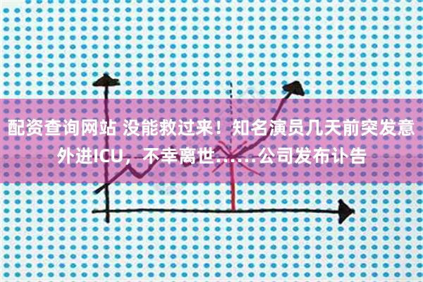 配资查询网站 没能救过来！知名演员几天前突发意外进ICU，不幸离世……公司发布讣告