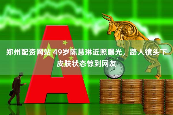 郑州配资网站 49岁陈慧琳近照曝光，路人镜头下皮肤状态惊到网友