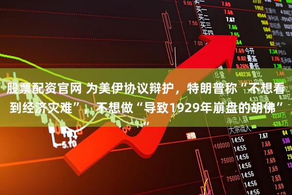 股票配资官网 为美伊协议辩护，特朗普称“不想看到经济灾难”，不想做“导致1929年崩盘的胡佛”