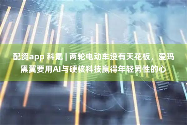 配资app 科氪 | 两轮电动车没有天花板，爱玛黑翼要用AI与硬核科技赢得年轻男性的心