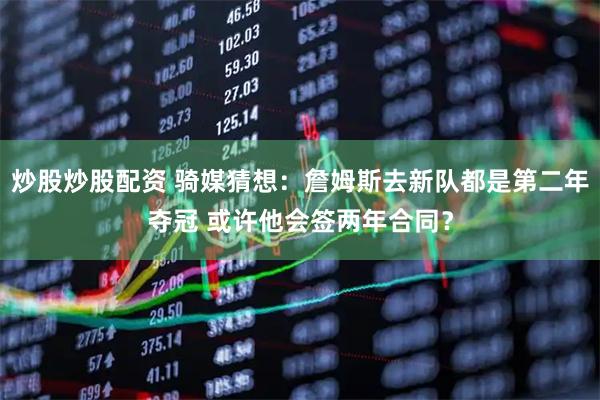 炒股炒股配资 骑媒猜想：詹姆斯去新队都是第二年夺冠 或许他会签两年合同？