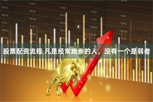 股票配资流程 凡是经常跑步的人，没有一个是弱者