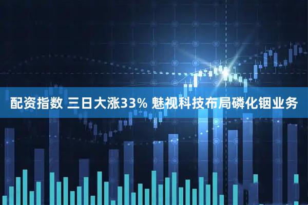 配资指数 三日大涨33% 魅视科技布局磷化铟业务