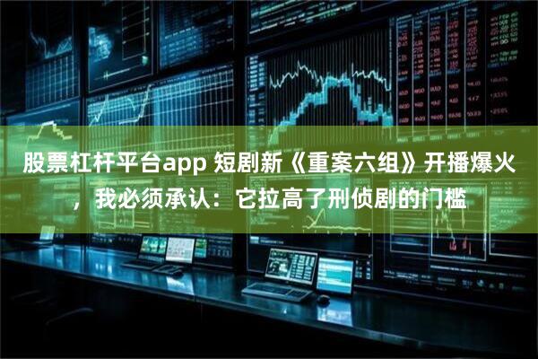 股票杠杆平台app 短剧新《重案六组》开播爆火，我必须承认：它拉高了刑侦剧的门槛