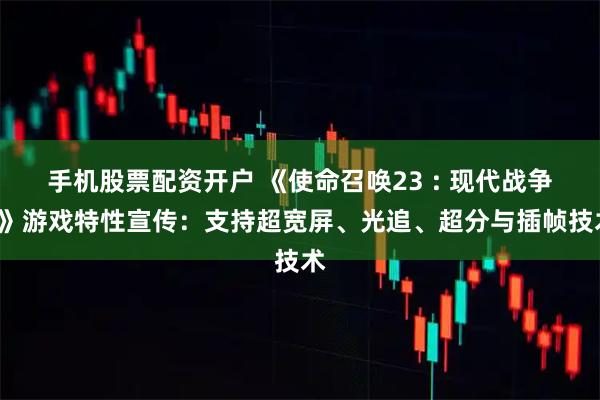 手机股票配资开户 《使命召唤23 : 现代战争4》游戏特性宣传：支持超宽屏、光追、超分与插帧技术